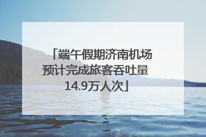 端午假期济南机场预计完成旅客吞吐量14.9万人次