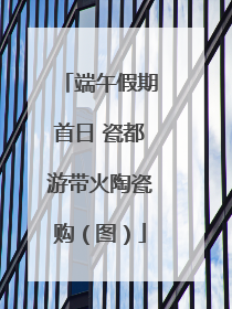 端午假期首日 瓷都游带火陶瓷购（图）
