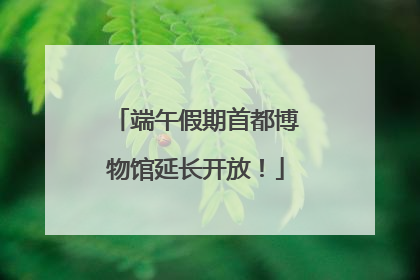 端午假期首都博物馆延长开放！
