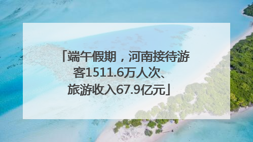 端午假期，河南接待游客1511.6万人次、旅游收入67.9亿元