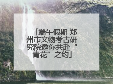 端午假期 郑州市文物考古研究院邀你共赴“青花”之约