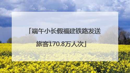 端午小长假福建铁路发送旅客170.8万人次