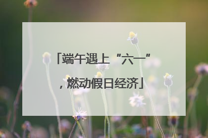 端午遇上“六一”，燃动假日经济