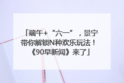 端午+“六一”，景宁带你解锁N种欢乐玩法！《90早新闻》来了