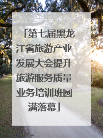 第七届黑龙江省旅游产业发展大会提升旅游服务质量业务培训班圆满落幕