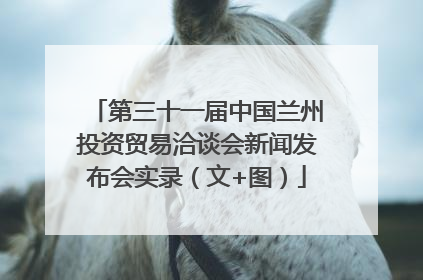 第三十一届中国兰州投资贸易洽谈会新闻发布会实录（文+图）