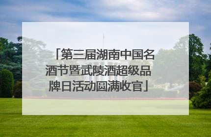 第三届湖南中国名酒节暨武陵酒超级品牌日活动圆满收官