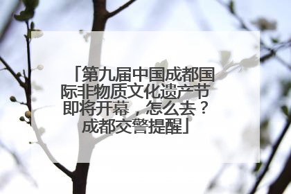第九届中国成都国际非物质文化遗产节即将开幕，怎么去？成都交警提醒