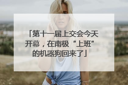 第十一届上交会今天开幕，在南极“上班”的机器狗回来了