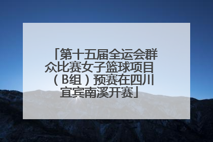 第十五届全运会群众比赛女子篮球项目（B组）预赛在四川宜宾南溪开赛