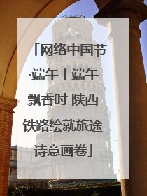 网络中国节·端午丨端午飘香时 陕西铁路绘就旅途诗意画卷