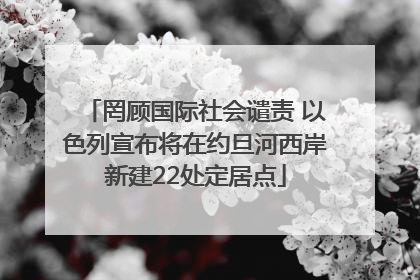 罔顾国际社会谴责 以色列宣布将在约旦河西岸新建22处定居点