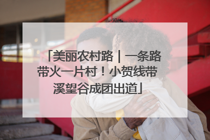 美丽农村路｜一条路带火一片村！小贺线带溪望谷成团出道