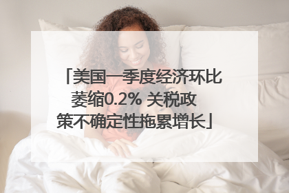 美国一季度经济环比萎缩0.2% 关税政策不确定性拖累增长