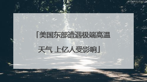 美国东部遭遇极端高温天气 上亿人受影响
