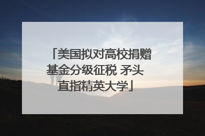 美国拟对高校捐赠基金分级征税 矛头直指精英大学