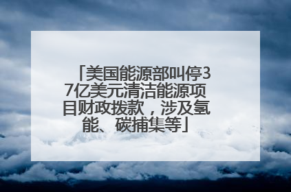 美国能源部叫停37亿美元清洁能源项目财政拨款，涉及氢能、碳捕集等