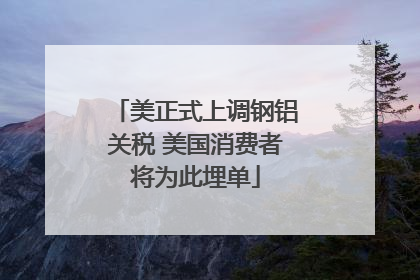 美正式上调钢铝关税 美国消费者将为此埋单