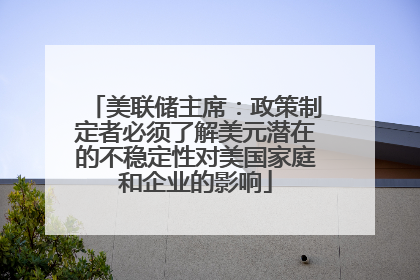 美联储主席：政策制定者必须了解美元潜在的不稳定性对美国家庭和企业的影响