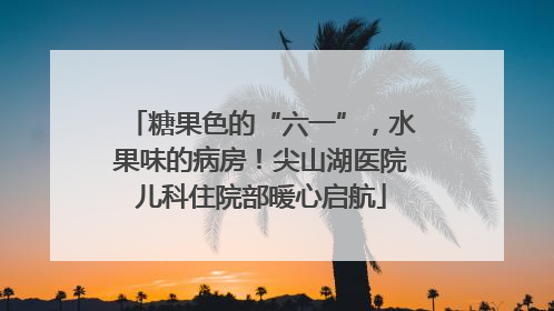 糖果色的“六一”，水果味的病房！尖山湖医院儿科住院部暖心启航