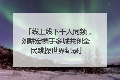 线上线下千人同频，刘畊宏携手多城共创全民跳操世界纪录