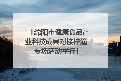 绵阳市健康食品产业科技成果对接梓潼专场活动举行