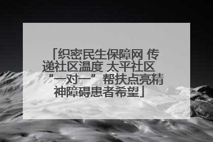 织密民生保障网 传递社区温度 太平社区“一对一”帮扶点亮精神障碍患者希望