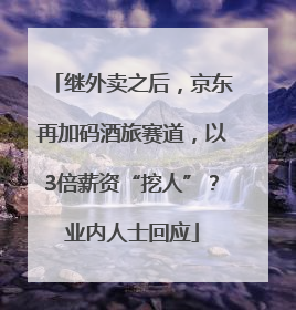 继外卖之后，京东再加码酒旅赛道，以3倍薪资“挖人”？业内人士回应