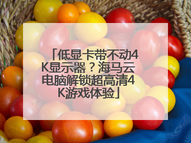 低显卡带不动4K显示器？海马云电脑解锁超高清4K游戏体验
