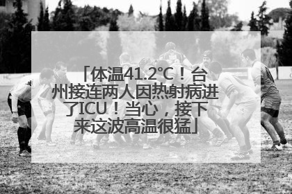 体温41.2℃！台州接连两人因热射病进了ICU！当心，接下来这波高温很猛