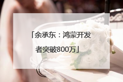 余承东：鸿蒙开发者突破800万