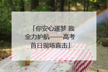你安心逐梦 我全力护航——高考首日现场直击