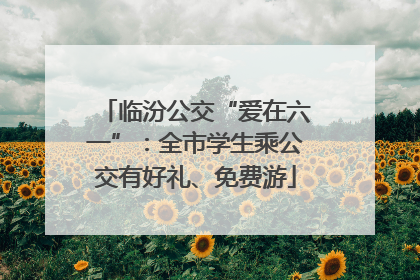 临汾公交“爱在六一”：全市学生乘公交有好礼、免费游