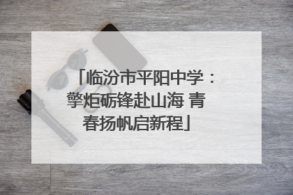 临汾市平阳中学：擎炬砺锋赴山海 青春扬帆启新程