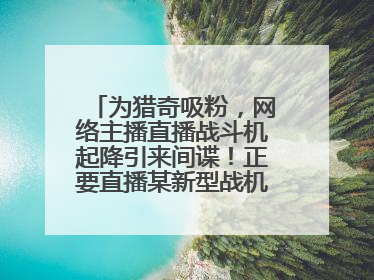 为猎奇吸粉，网络主播直播战斗机起降引来间谍！正要直播某新型战机试飞时……