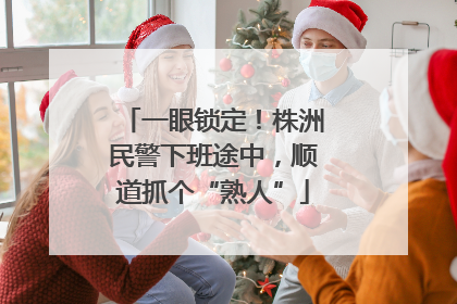 一眼锁定！株洲民警下班途中，顺道抓个“熟人”