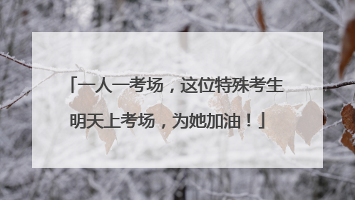 一人一考场，这位特殊考生明天上考场，为她加油！