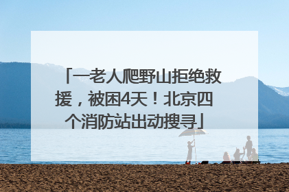 一老人爬野山拒绝救援，被困4天！北京四个消防站出动搜寻