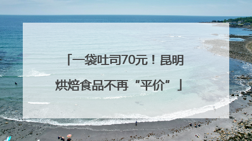 一袋吐司70元！昆明烘焙食品不再“平价”