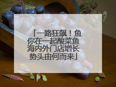 一路狂飙！鱼你在一起酸菜鱼海内外门店增长势头由何而来