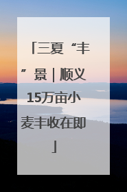 三夏“丰”景｜顺义15万亩小麦丰收在即