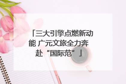 三大引擎点燃新动能 广元文旅全力奔赴“国际范”
