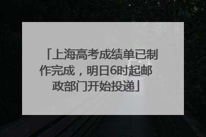 上海高考成绩单已制作完成，明日6时起邮政部门开始投递