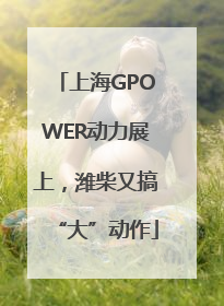 上海GPOWER动力展上，潍柴又搞“大”动作