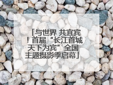 与世界 共宜宾！首届“长江首城 天下为宾”全国主题摄影季启幕