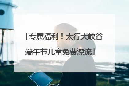 专属福利！太行大峡谷端午节儿童免费漂流