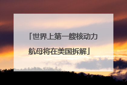 世界上第一艘核动力航母将在美国拆解
