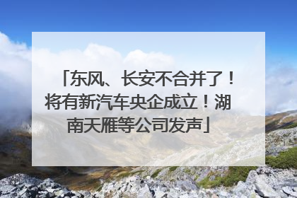 东风、长安不合并了！将有新汽车央企成立！湖南天雁等公司发声