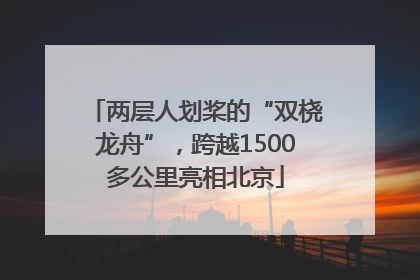 两层人划桨的“双桡龙舟”，跨越1500多公里亮相北京
