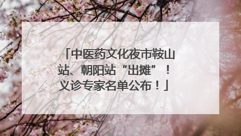 中医药文化夜市鞍山站、朝阳站“出摊”！义诊专家名单公布！